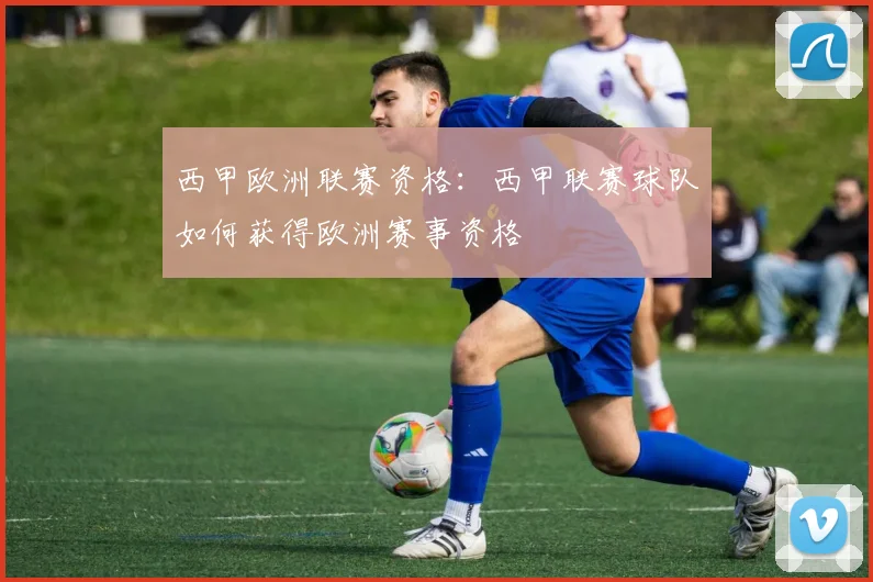 西甲欧洲联赛资格:西甲联赛球队如何获得欧洲赛事资格