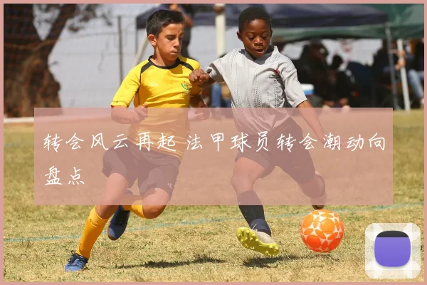 转会风云再起 法甲球员转会潮动向盘点