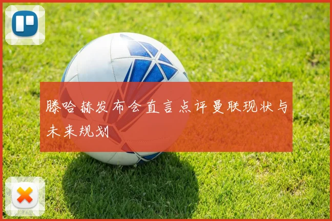 滕哈赫发布会直言点评曼联现状与未来规划