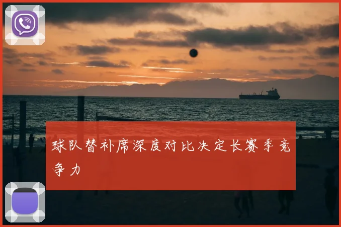 球队替补席深度对比决定长赛季竞争力