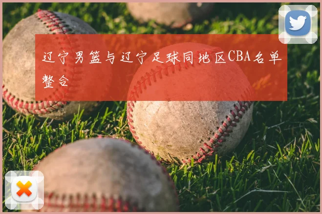 辽宁男篮与辽宁足球同地区CBA名单整合