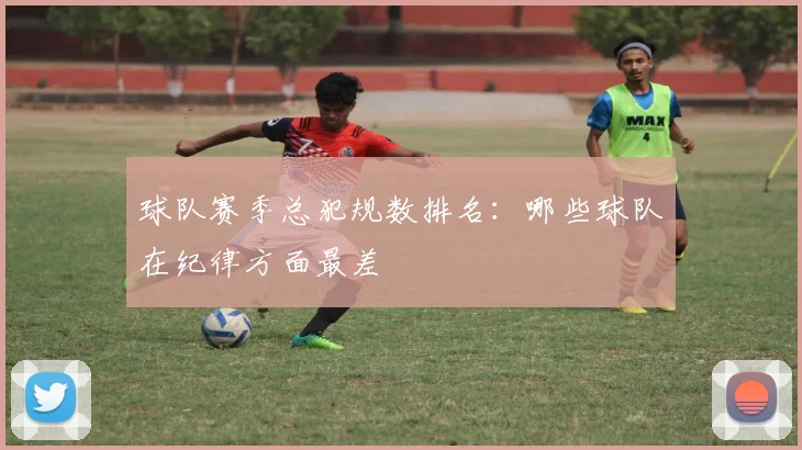 球队赛季总犯规数排名：哪些球队在纪律方面最差
