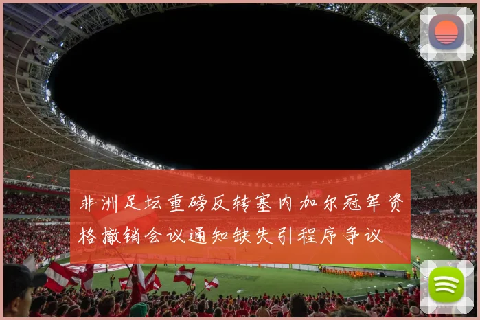 非洲足坛重磅反转塞内加尔冠军资格撤销会议通知缺失引程序争议