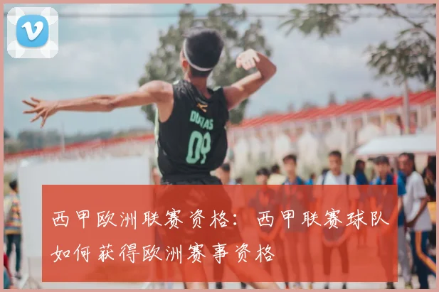 西甲欧洲联赛资格：西甲联赛球队如何获得欧洲赛事资格