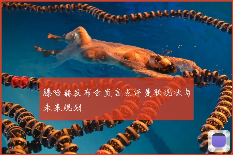 滕哈赫发布会直言点评曼联现状与未来规划